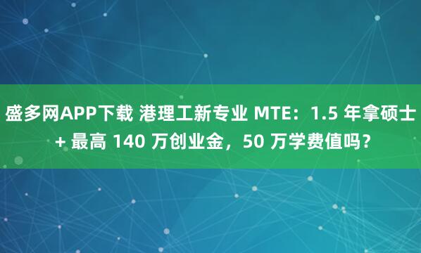 盛多网APP下载 港理工新专业 MTE：1.5 年拿硕士 + 最高 140 万创业金，50 万学费值吗？