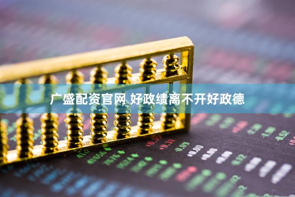 广盛配资官网 好政绩离不开好政德