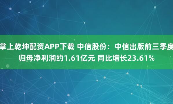 掌上乾坤配资APP下载 中信股份：中信出版前三季度归母净利润约1.61亿元 同比增长23.61%