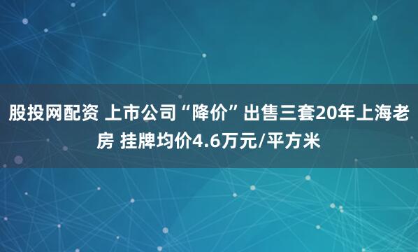 股投网配资 上市公司“降价”出售三套20年上海老房 挂牌均价4.6万元/平方米