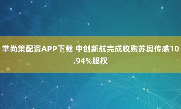 掌尚策配资APP下载 中创新航完成收购苏奥传感10.94%股权