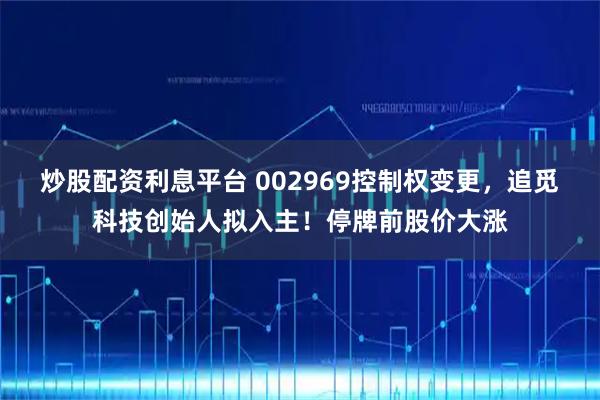 炒股配资利息平台 002969控制权变更,追觅科技创始人拟入主!停牌前股价大涨