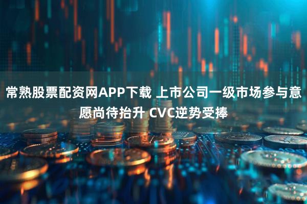 常熟股票配资网APP下载 上市公司一级市场参与意愿尚待抬升 CVC逆势受捧