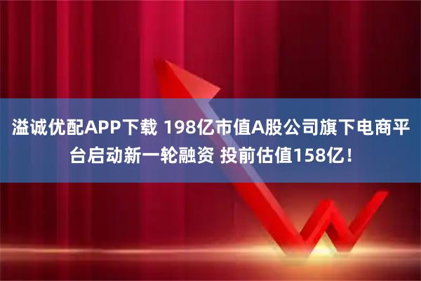 溢诚优配APP下载 198亿市值A股公司旗下电商平台启动新一轮融资 投前估值158亿！