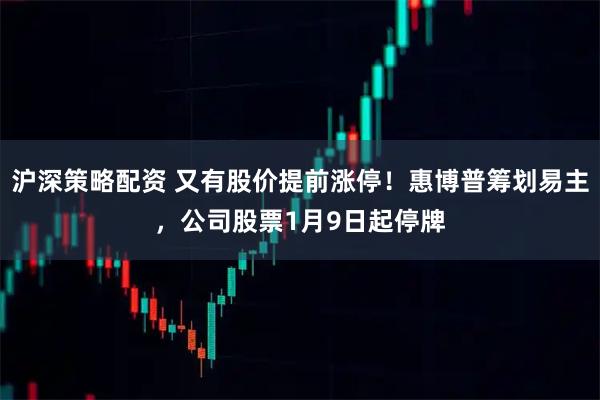 沪深策略配资 又有股价提前涨停！惠博普筹划易主，公司股票1月9日起停牌