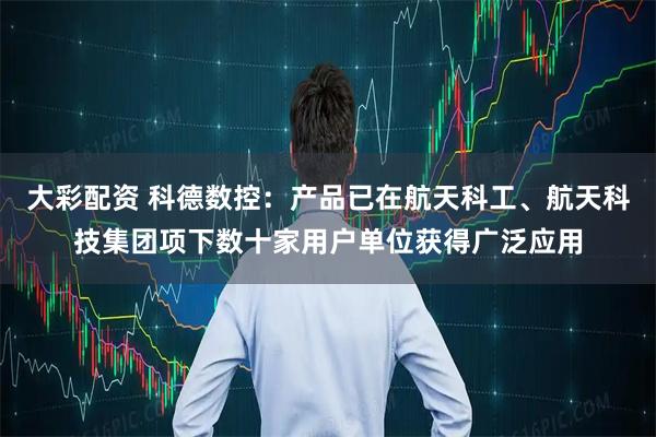 大彩配资 科德数控：产品已在航天科工、航天科技集团项下数十家用户单位获得广泛应用