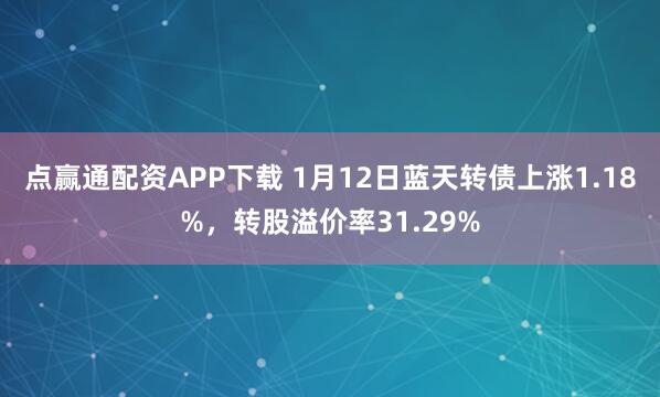 点赢通配资APP下载 1月12日蓝天转债上涨1.18%，转股溢价率31.29%