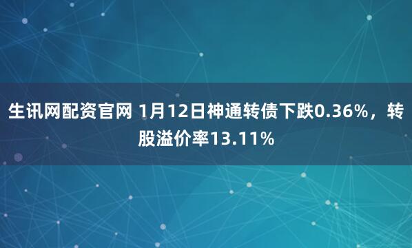 生讯网配资官网 1月12日神通转债下跌0.36%，转股溢价率13.11%