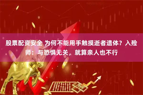 股票配资安全 为何不能用手触摸逝者遗体？入殓师：与恐惧无关，就算亲人也不行