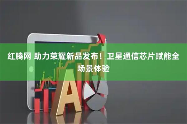 红腾网 助力荣耀新品发布！卫星通信芯片赋能全场景体验