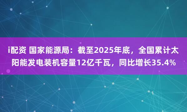 i配资 国家能源局：截至2025年底，全国累计太阳能发电装机容量12亿千瓦，同比增长35.4%