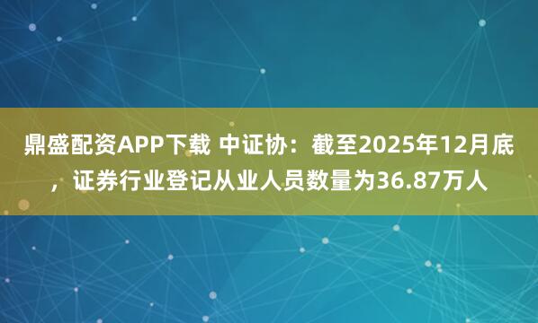 鼎盛配资APP下载 中证协：截至2025年12月底，证券行业登记从业人员数量为36.87万人