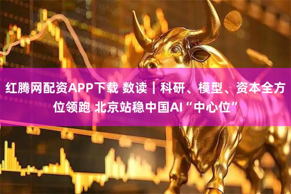 红腾网配资APP下载 数读｜科研、模型、资本全方位领跑 北京站稳中国AI“中心位”