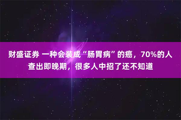 财盛证券 一种会装成“肠胃病”的癌，70%的人查出即晚期，很多人中招了还不知道