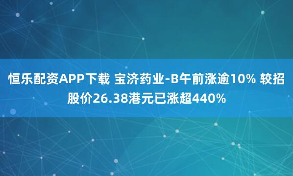 恒乐配资APP下载 宝济药业-B午前涨逾10% 较招股价26.38港元已涨超440%