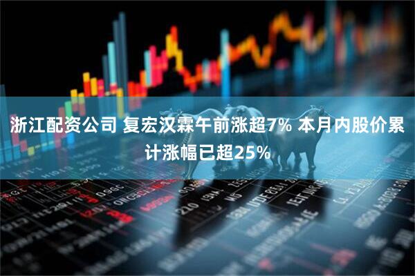 浙江配资公司 复宏汉霖午前涨超7% 本月内股价累计涨幅已超25%