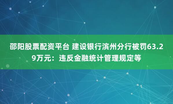 邵阳股票配资平台 建设银行滨州分行被罚63.29万元：违反金融统计管理规定等